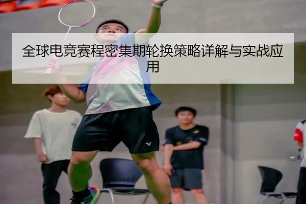 全球电竞赛程密集期轮换策略详解与实战应用